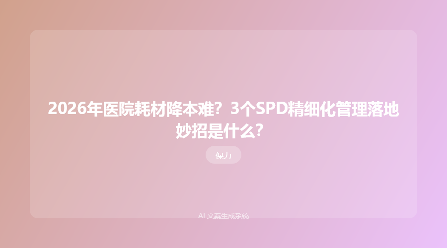 2026年医院耗材降本难?3个SPD精细化管理落地妙招是什么?